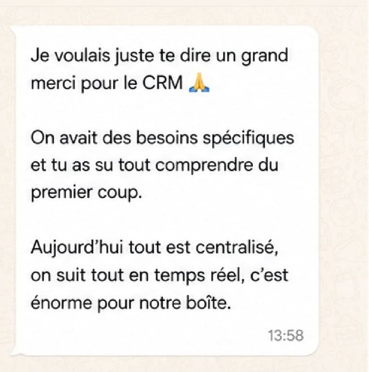 Message reçu d'un client : On avait des besoins spécifiques et tu as su tout comprendre du premier coup. Aujourd'hui tout est centralisé, on suit tout en temps réel, c'est énorme pour notre boîte.